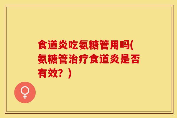 食道炎吃氨糖管用吗(氨糖管治疗食道炎是否有效？)