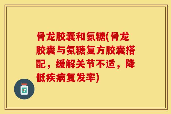 骨龙胶囊和氨糖(骨龙胶囊与氨糖复方胶囊搭配，缓解关节不适，降低复发率)