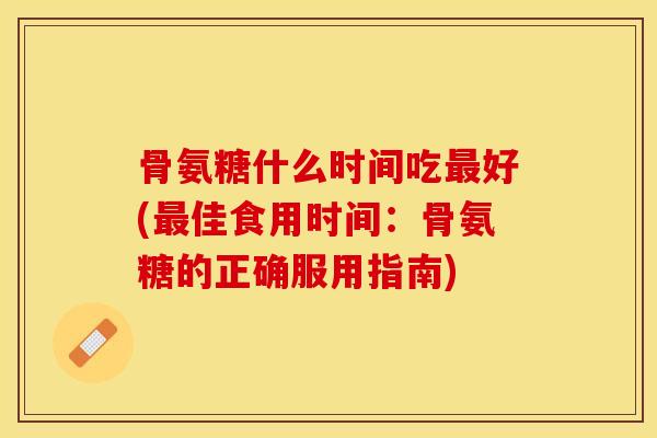 骨氨糖什么时间吃最好(最佳食用时间：骨氨糖的正确服用指南)