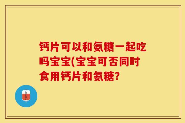 钙片可以和氨糖一起吃吗宝宝(宝宝可否同时食用钙片和氨糖？