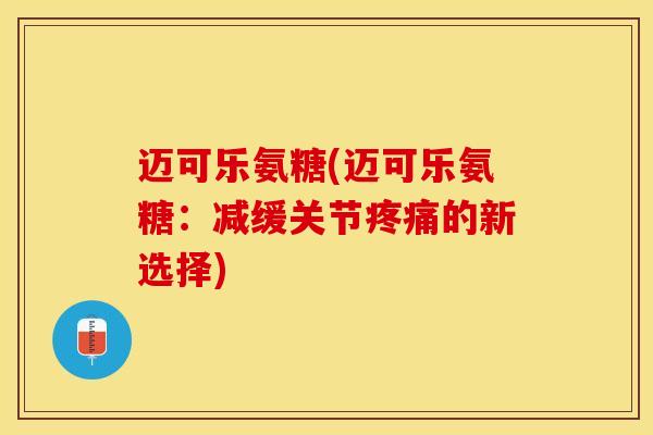 迈可乐氨糖(迈可乐氨糖:减缓关节的新选择) 迈可乐氨糖(迈可乐氨糖:减缓关节的新选择)
