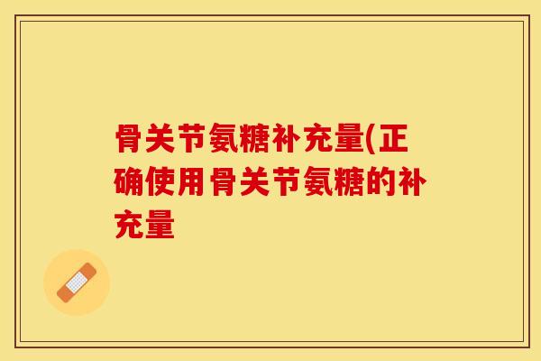 骨关节氨糖补充量(正确使用骨关节氨糖的补充量