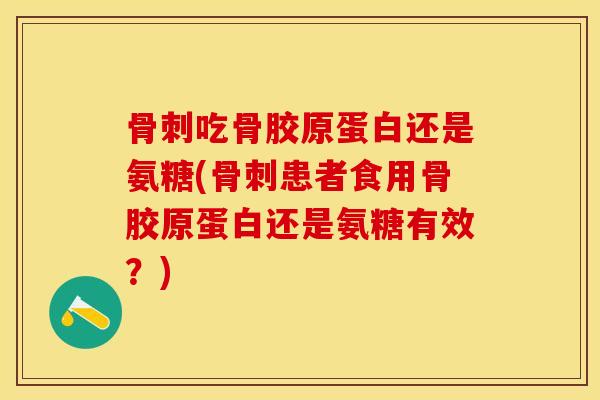吃骨胶原蛋白还是氨糖(患者食用骨胶原蛋白还是氨糖有效?) 吃骨胶原蛋白还是氨糖(患者食用骨胶原蛋白还是氨糖有效?)