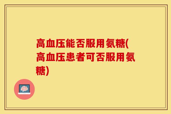 高血压能否服用氨糖(高血压患者可否服用氨糖)