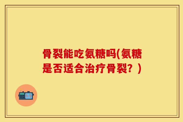骨裂能吃氨糖吗(氨糖是否适合治疗骨裂？)