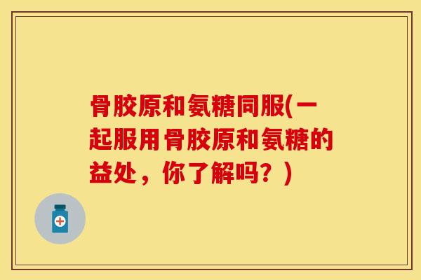 骨胶原和氨糖同服(一起服用骨胶原和氨糖的益处，你了解吗？)