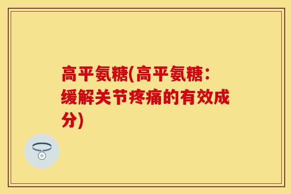 高平氨糖(高平氨糖：缓解关节疼痛的有效成分)