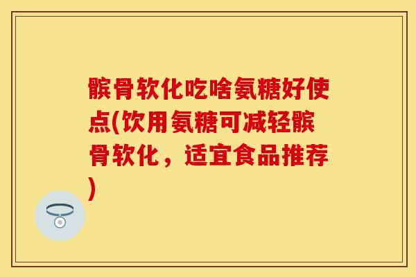 髌骨软化吃啥氨糖好使点(饮用氨糖可减轻髌骨软化，适宜食品推荐)