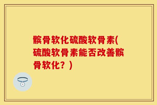 髌骨软化硫酸软骨素(硫酸软骨素能否改善髌骨软化?) 髌骨软化硫酸软骨素(硫酸软骨素能否改善髌骨软化?)
