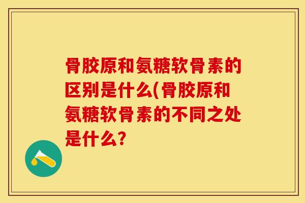 骨胶原和氨糖软骨素的区别是什么(骨胶原和氨糖软骨素的不同之处是什么？