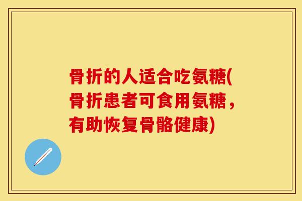 骨折的人适合吃氨糖(骨折患者可食用氨糖，有助恢复骨骼健康)