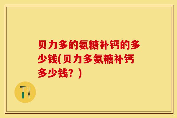 贝力多的氨糖补钙的多少钱(贝力多氨糖补钙多少钱？)