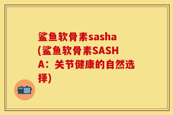 鲨鱼软骨素sasha(鲨鱼软骨素SASHA：关节健康的自然选择)