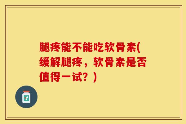 腿疼能不能吃软骨素(缓解腿疼，软骨素是否值得一试？)