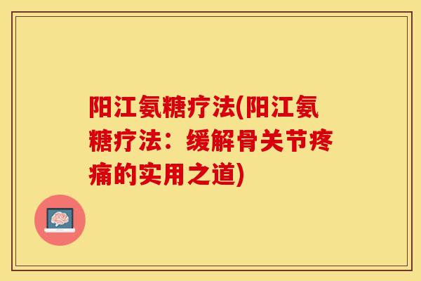 阳江氨糖疗法(阳江氨糖疗法：缓解骨关节疼痛的实用之道)