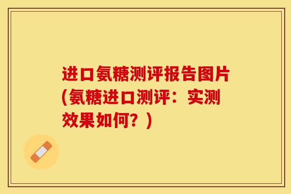 进口氨糖测评报告图片(氨糖进口测评：实测效果如何？)