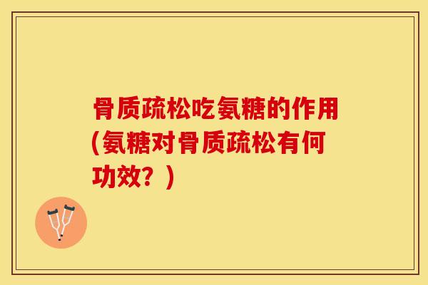 骨质疏松吃氨糖的作用(氨糖对骨质疏松有何功效？)