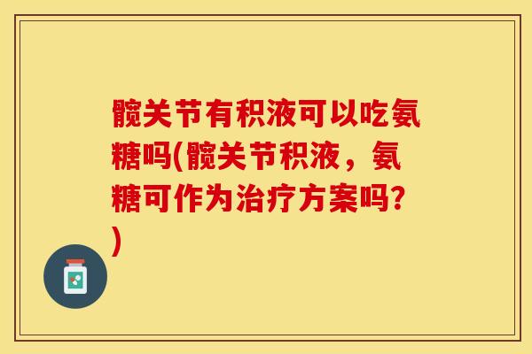 髋关节有积液可以吃氨糖吗(髋关节积液，氨糖可作为治疗方案吗？)