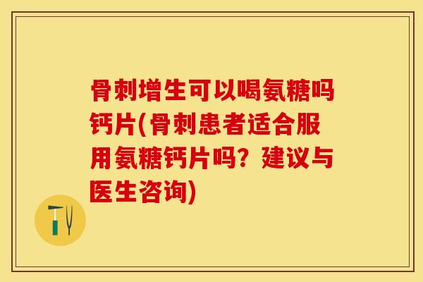 骨刺增生可以喝氨糖吗钙片(骨刺患者适合服用氨糖钙片吗？建议与医生咨询)