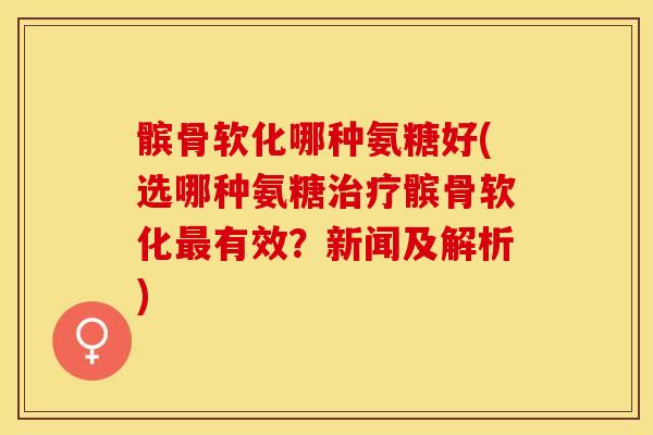 髌骨软化哪种氨糖好(选哪种氨糖治疗髌骨软化最有效？新闻及解析)