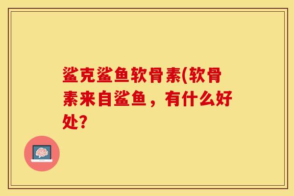 鲨克鲨鱼软骨素(软骨素来自鲨鱼，有什么好处？