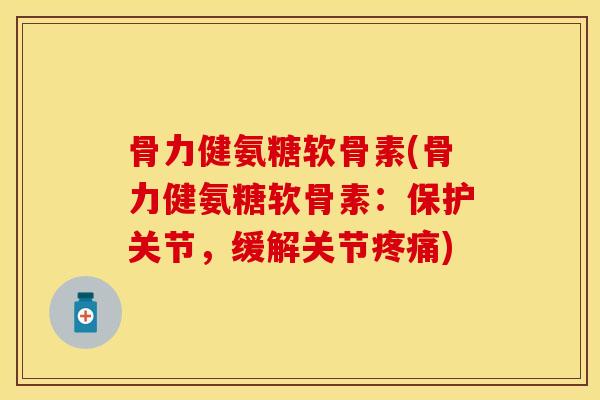 骨力健氨糖软骨素(骨力健氨糖软骨素：保护关节，缓解关节疼痛)