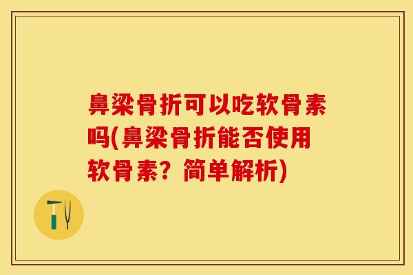 鼻梁骨折可以吃软骨素吗(鼻梁骨折能否使用软骨素？简单解析)