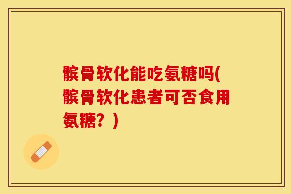 髌骨软化能吃氨糖吗(髌骨软化患者可否食用氨糖？)