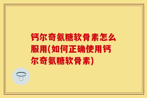 钙尔奇氨糖软骨素怎么服用(如何正确使用钙尔奇氨糖软骨素)