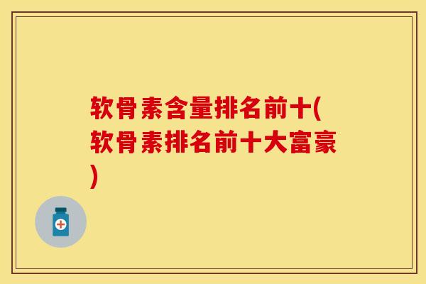 软骨素含量排名前十(软骨素排名前十大富豪) 软骨素含量排名前十(软骨素排名前十大富豪)