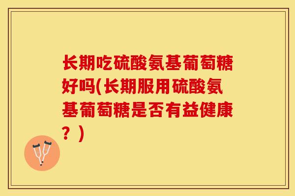 长期吃硫酸氨基葡萄糖好吗(长期服用硫酸氨基葡萄糖是否有益健康？)
