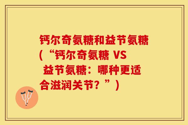 钙尔奇氨糖和益节氨糖(“钙尔奇氨糖 VS 益节氨糖：哪种更适合滋润关节？”)