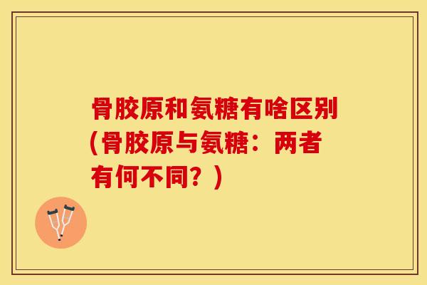 骨胶原和氨糖有啥区别(骨胶原与氨糖：两者有何不同？)