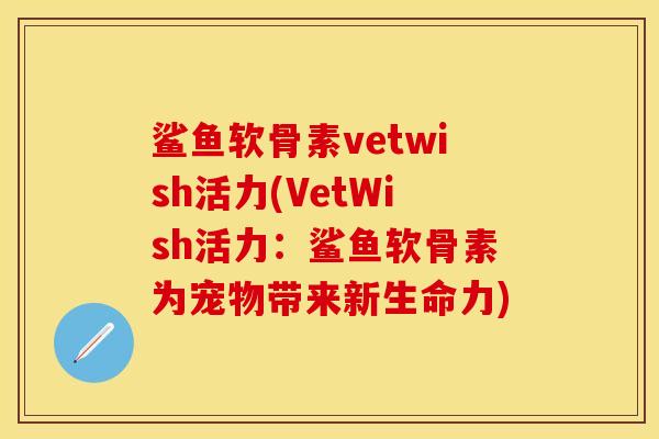 鲨鱼软骨素vetwish活力(VetWish活力：鲨鱼软骨素为宠物带来新生命力)