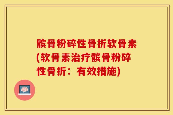 髌骨粉碎性骨折软骨素(软骨素治疗髌骨粉碎性骨折：有效措施)