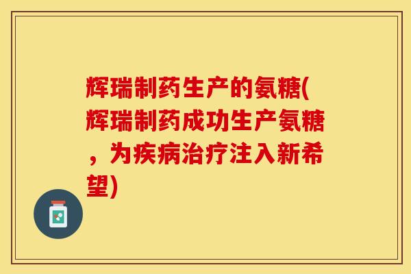 辉瑞制药生产的氨糖(辉瑞制药成功生产氨糖，为疾病治疗注入新希望)