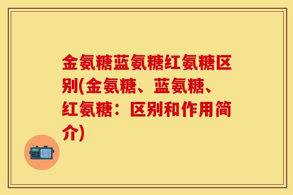 金氨糖蓝氨糖红氨糖区别(金氨糖、蓝氨糖、红氨糖：区别和作用简介)