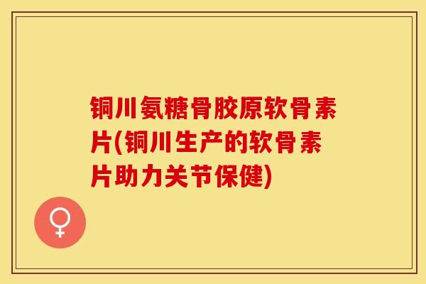 铜川氨糖骨胶原软骨素片(铜川生产的软骨素片助力关节保健)