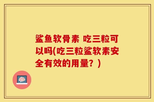 鲨鱼软骨素 吃三粒可以吗(吃三粒鲨软素安全有效的用量？)