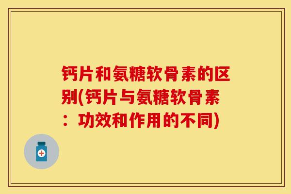 钙片和氨糖软骨素的区别(钙片与氨糖软骨素:功效和作用的不同) 钙片和氨糖软骨素的区别(钙片与氨糖软骨素:功效和作用的不同)