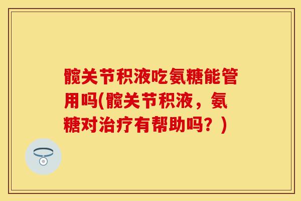 髋关节积液吃氨糖能管用吗(髋关节积液,氨糖对有帮助吗?) 髋关节积液吃氨糖能管用吗(髋关节积液,氨糖对有帮助吗?)
