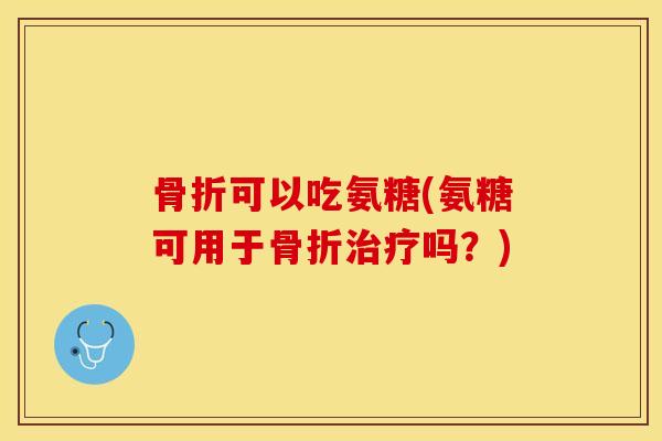 骨折可以吃氨糖(氨糖可用于骨折治疗吗？)