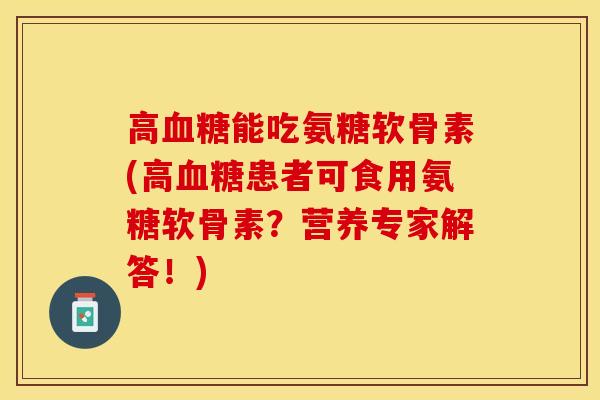 高血糖能吃氨糖软骨素(高血糖患者可食用氨糖软骨素？营养专家解答！)