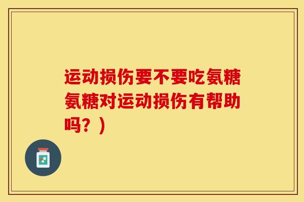 运动损伤要不要吃氨糖氨糖对运动损伤有帮助吗？)