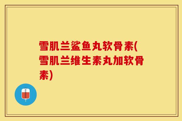 雪肌兰鲨鱼丸软骨素(雪肌兰维生素丸加软骨素)