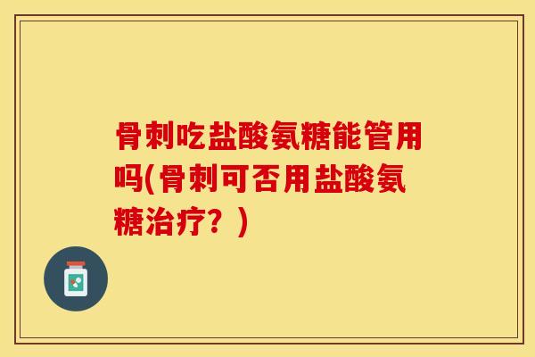 骨刺吃盐酸氨糖能管用吗(骨刺可否用盐酸氨糖治疗？)