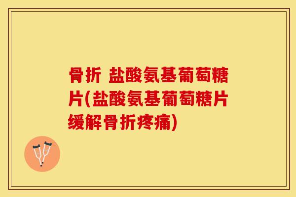 骨折 盐酸氨基葡萄糖片(盐酸氨基葡萄糖片缓解骨折疼痛)