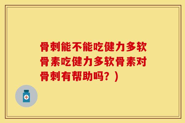 骨刺能不能吃健力多软骨素吃健力多软骨素对骨刺有帮助吗？)