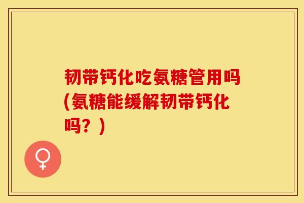 韧带钙化吃氨糖管用吗(氨糖能缓解韧带钙化吗？)