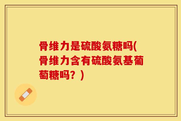 骨维力是硫酸氨糖吗(骨维力含有硫酸氨基葡萄糖吗?) 骨维力是硫酸氨糖吗(骨维力含有硫酸氨基葡萄糖吗?)